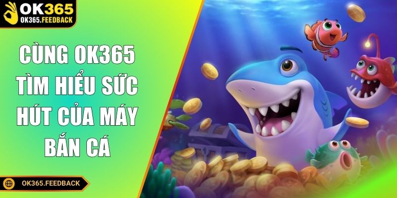 Cùng OK365 tìm hiểu sức hút của máy bắn cá