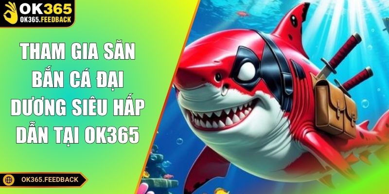 Tham gia săn bắn cá đại dương siêu hấp dẫn tại OK365